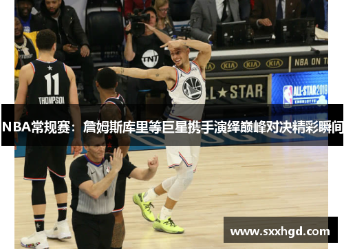 NBA常规赛：詹姆斯库里等巨星携手演绎巅峰对决精彩瞬间