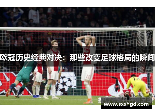 欧冠历史经典对决：那些改变足球格局的瞬间