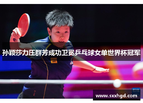 孙颖莎力压群芳成功卫冕乒乓球女单世界杯冠军