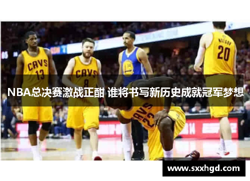 NBA总决赛激战正酣 谁将书写新历史成就冠军梦想