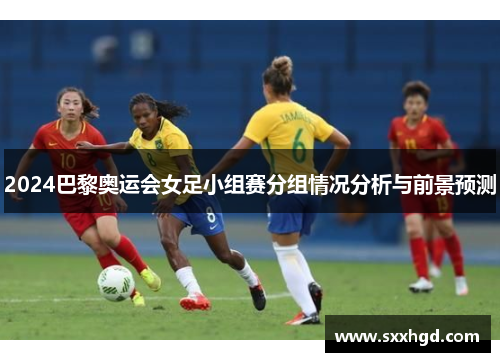 2024巴黎奥运会女足小组赛分组情况分析与前景预测